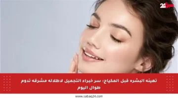 تهيئة البشرة قبل المكياج: سر خبراء التجميل لإطلالة مشرقة تدوم طوال اليوم
